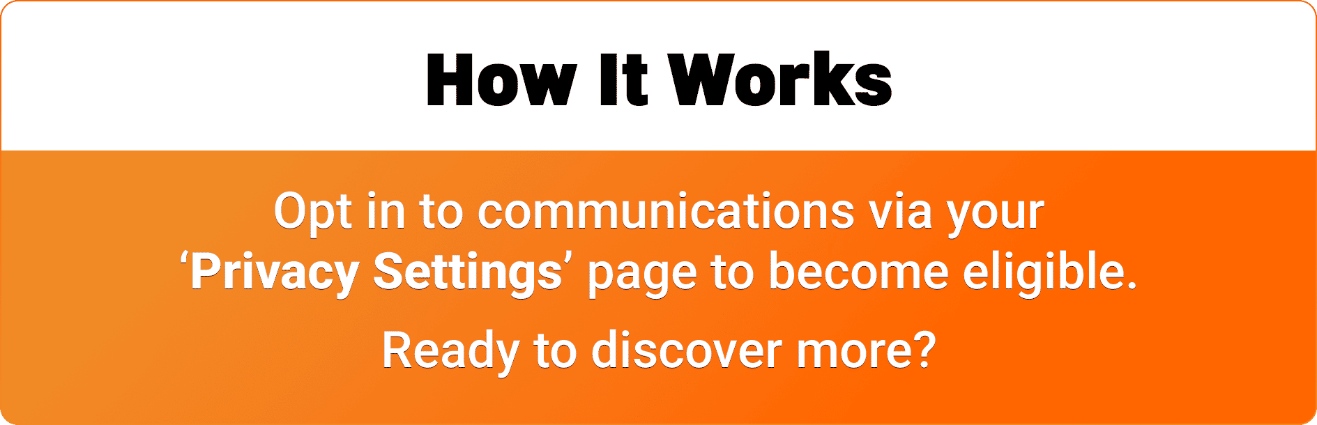 How it works: Opt in to communications via your 'Privacy Settings' page to become eligible.